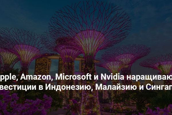 Apple, Amazon, Microsoft и Nvidia наращивают инвестиции в Индонезию, Малайзию и Сингапур